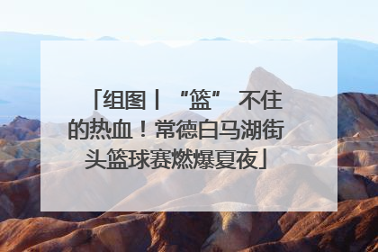 组图丨“篮” 不住的热血！常德白马湖街头篮球赛燃爆夏夜